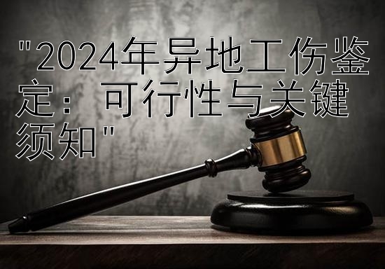 2024年异地工伤鉴定：可行性与关键须知