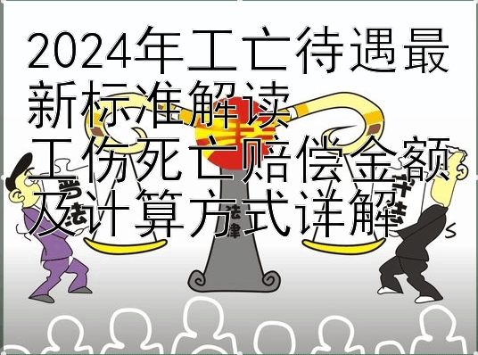 2024年工亡待遇最新标准解读  
工伤死亡赔偿金额及计算方式详解