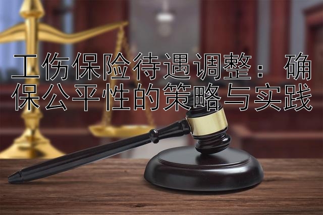 工伤保险待遇调整：确保公平性的策略与实践