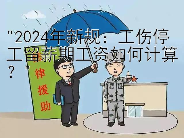 2024年新规：工伤停工留薪期工资如何计算？