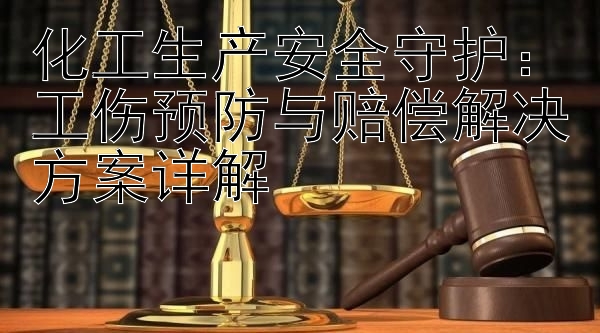 化工生产安全守护：工伤预防与赔偿解决方案详解