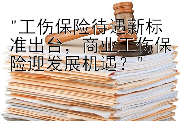 工伤保险待遇新标准出台，商业工伤保险迎发展机遇？