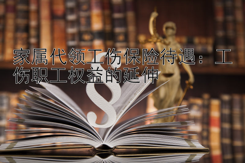 家属代领工伤保险待遇：工伤职工权益的延伸