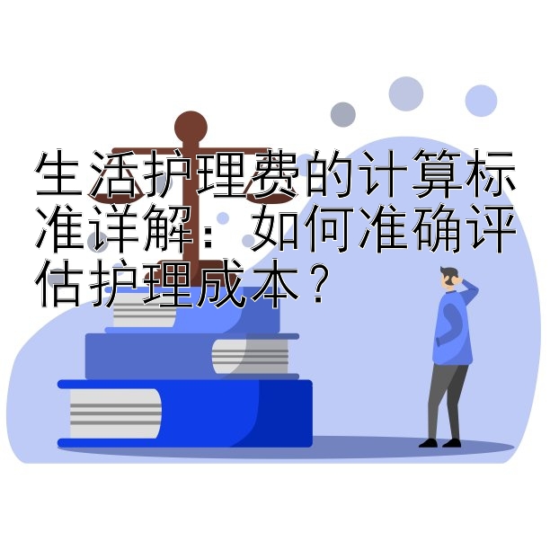 生活护理费的计算标准详解：如何准确评估护理成本？