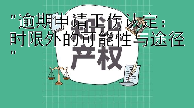 逾期申请工伤认定：时限外的可能性与途径