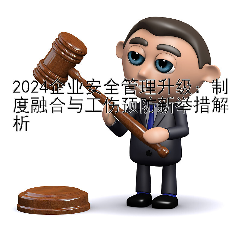 2024企业安全管理升级：制度融合与工伤预防新举措解析