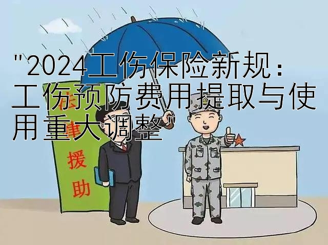 2024工伤保险新规：工伤预防费用提取与使用重大调整