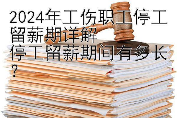 2024年工伤职工停工留薪期详解  
停工留薪期间有多长？