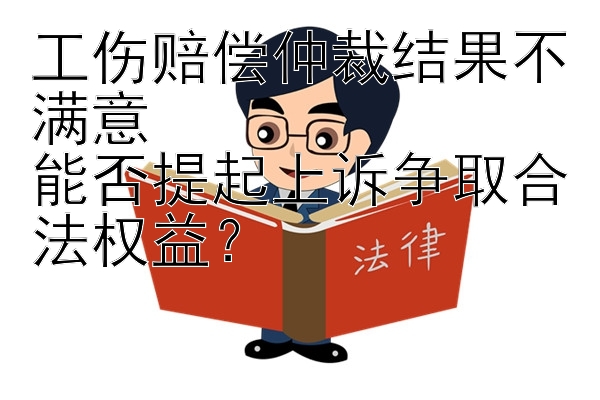 工伤赔偿仲裁结果不满意  
能否提起上诉争取合法权益？