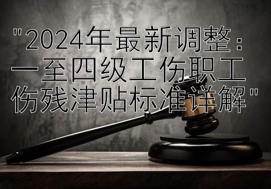 2024年最新调整：一至四级工伤职工伤残津贴标准详解