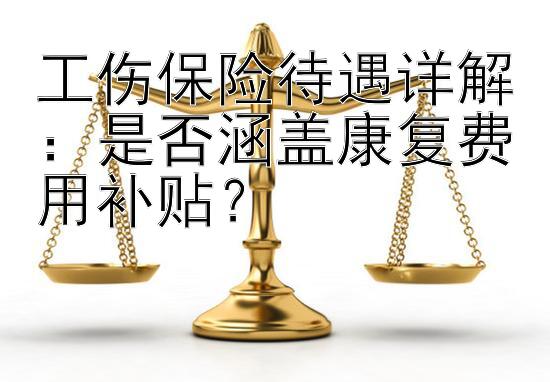 工伤保险待遇详解：是否涵盖康复费用补贴？