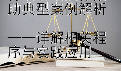 行政诉讼法律援助典型案例解析  
——详解相关程序与实践应用