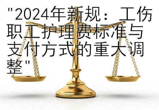 2024年新规：工伤职工护理费标准与支付方式的重大调整