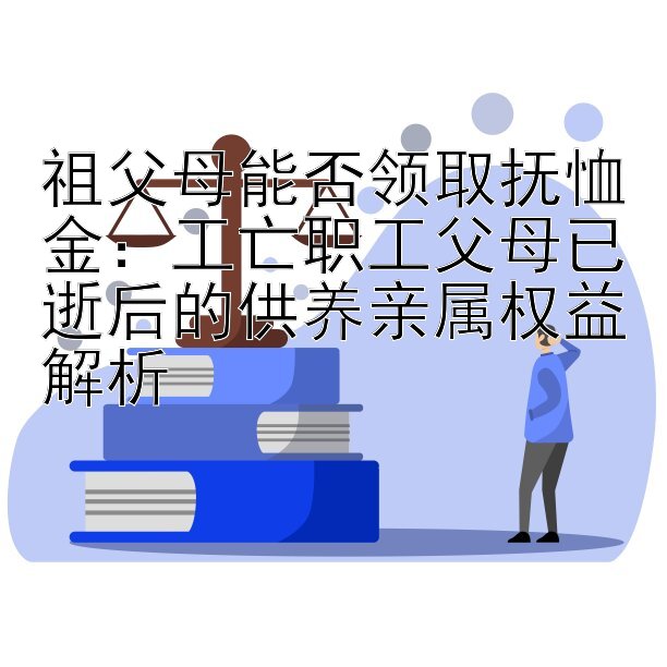 祖父母能否领取抚恤金：工亡职工父母已逝后的供养亲属权益解析