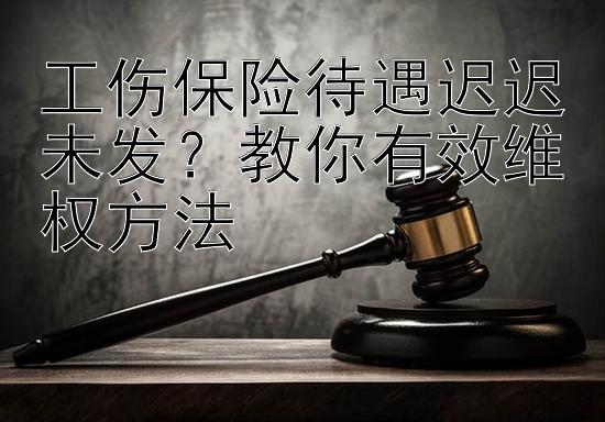 工伤保险待遇迟迟未发？教你有效维权方法