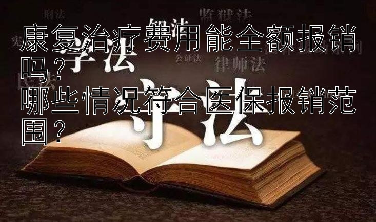 康复治疗费用能全额报销吗？  
哪些情况符合医保报销范围？