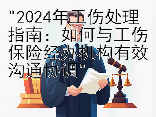 2024年工伤处理指南：如何与工伤保险经办机构有效沟通协调