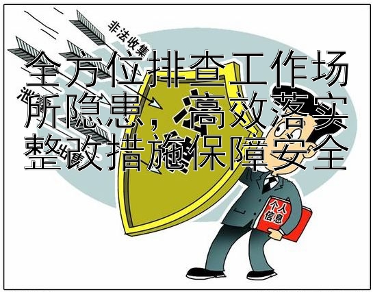 全方位排查工作场所隐患，高效落实整改措施保障安全