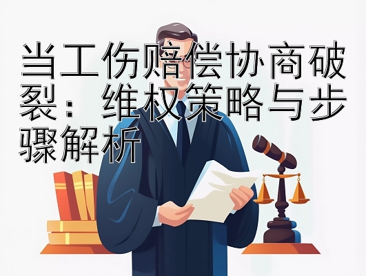 当工伤赔偿协商破裂：维权策略与步骤解析