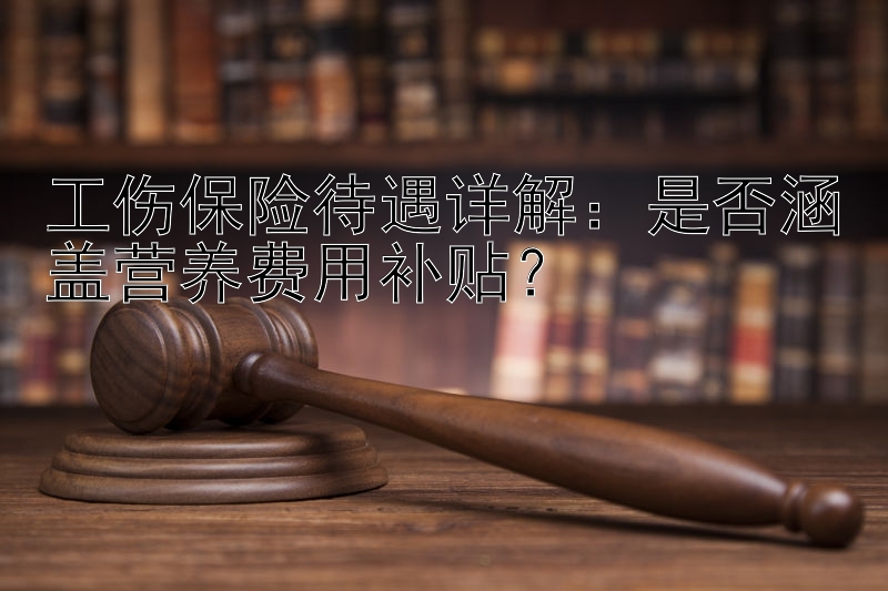 工伤保险待遇详解：是否涵盖营养费用补贴？