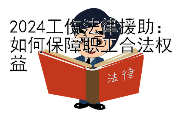 2024工伤法律援助：如何保障职工合法权益