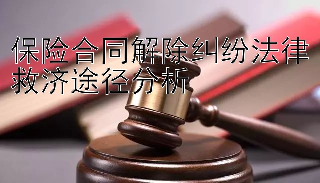 保险合同解除纠纷法律救济途径分析