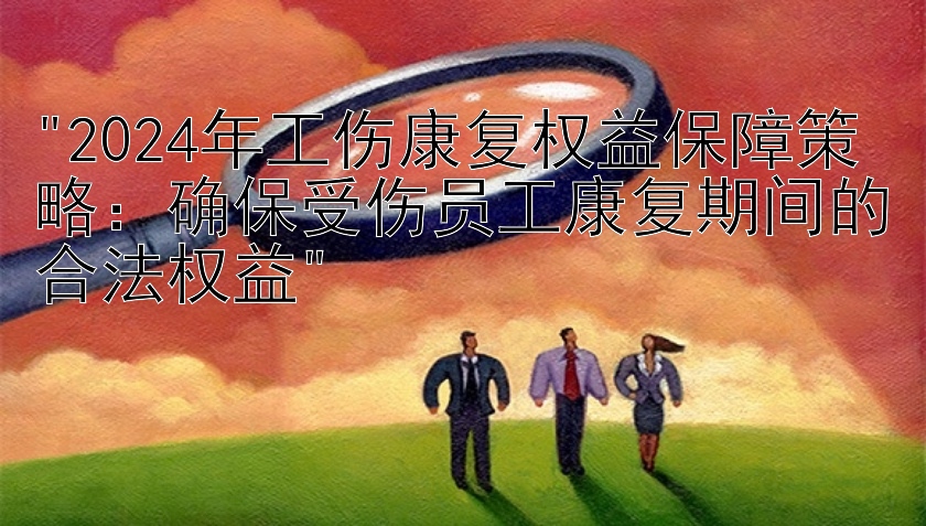 2024年工伤康复权益保障策略：确保受伤员工康复期间的合法权益