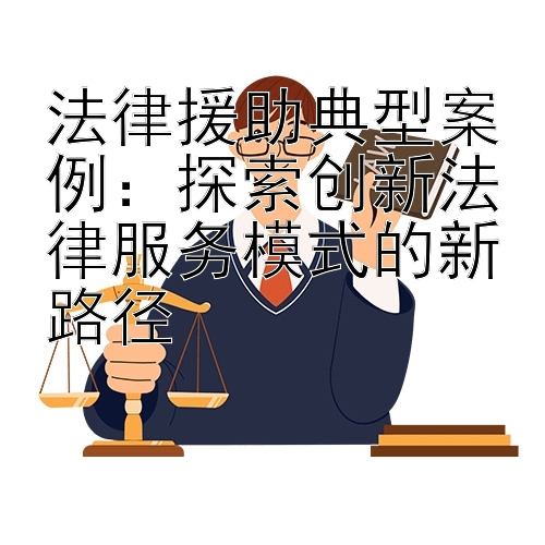 法律援助典型案例：探索创新法律服务模式的新路径