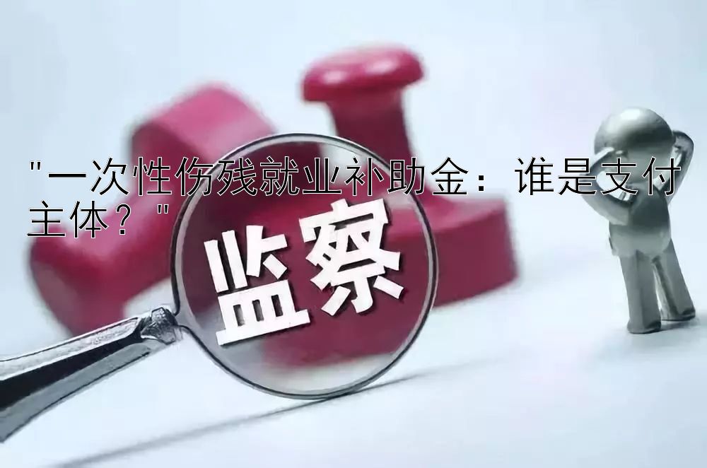 一次性伤残就业补助金：谁是支付主体？