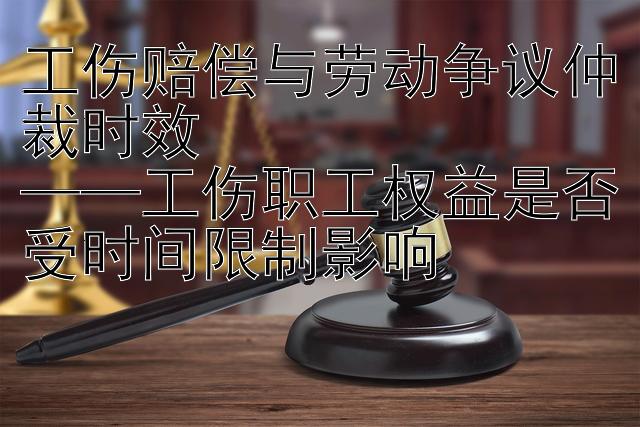 工伤赔偿与劳动争议仲裁时效  
——工伤职工权益是否受时间限制影响