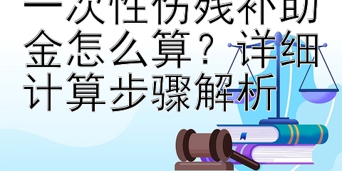 一次性伤残补助金怎么算？详细计算步骤解析