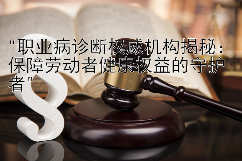 职业病诊断权威机构揭秘：保障劳动者健康权益的守护者