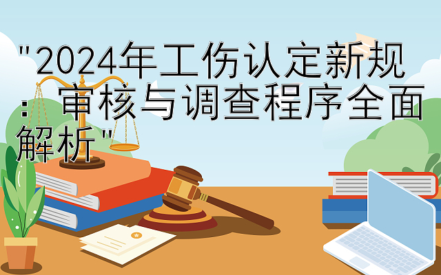 2024年工伤认定新规：审核与调查程序全面解析