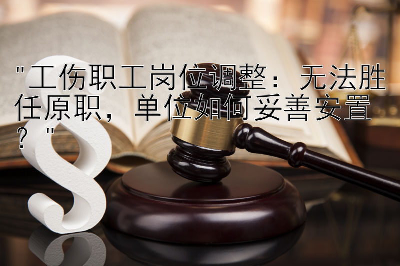 工伤职工岗位调整：无法胜任原职，单位如何妥善安置？