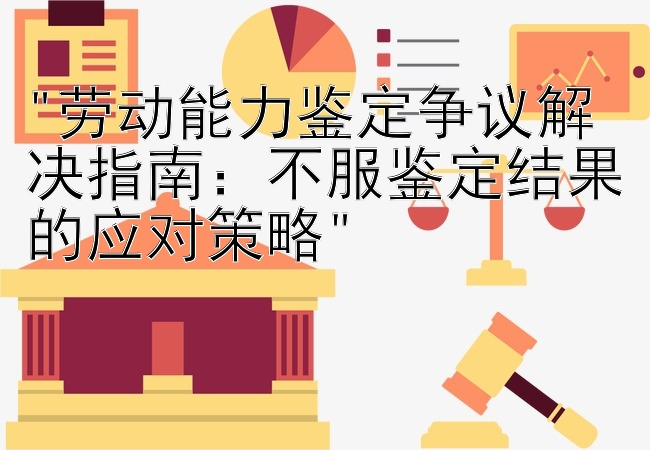 劳动能力鉴定争议解决指南：不服鉴定结果的应对策略