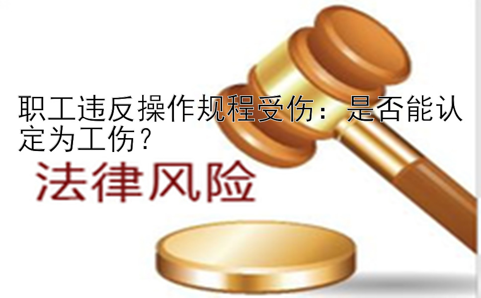 职工违反操作规程受伤：是否能认定为工伤？