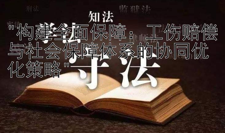 构建全面保障：工伤赔偿与社会保障体系的协同优化策略