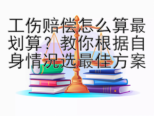 工伤赔偿怎么算最划算？教你根据自身情况选最佳方案