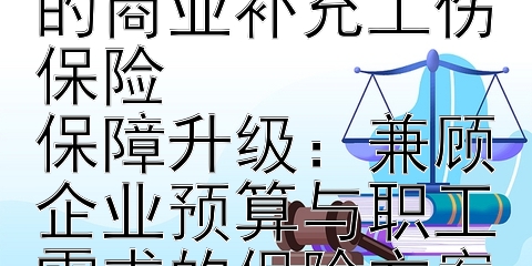 企业必读：如何为员工挑选合适的商业补充工伤保险  
保障升级：兼顾企业预算与职工需求的保险方案