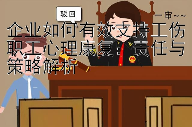 企业如何有效支持工伤职工心理康复：责任与策略解析