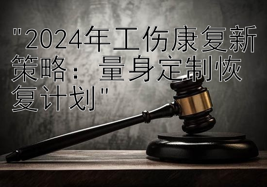 2024年工伤康复新策略：量身定制恢复计划