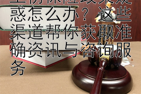 工伤保险政策疑惑怎么办？这些渠道帮你获取准确资讯与咨询服务