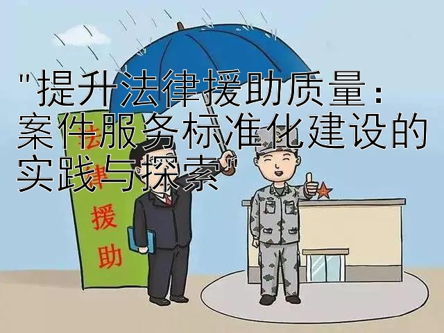 提升法律援助质量：案件服务标准化建设的实践与探索