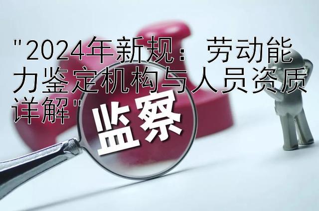 2024年新规：劳动能力鉴定机构与人员资质详解