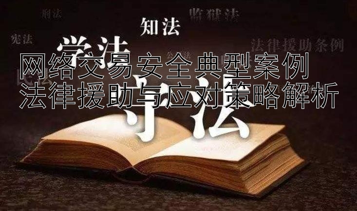 网络交易安全典型案例  
法律援助与应对策略解析