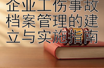 企业工伤事故档案管理的建立与实施指南