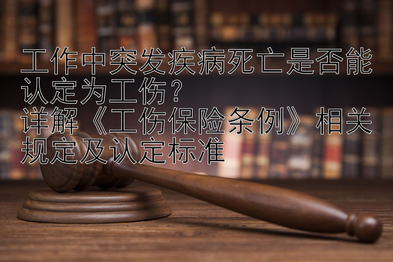 工作中突发疾病死亡是否能认定为工伤？  
详解《工伤保险条例》相关规定及认定标准