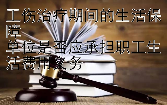 工伤治疗期间的生活保障  
单位是否应承担职工生活费用义务