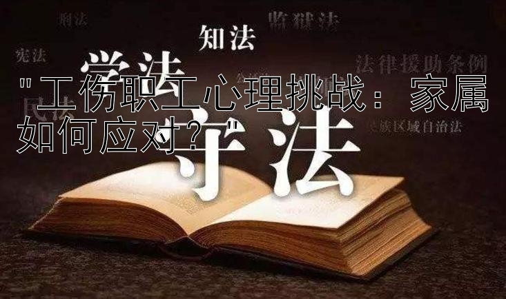 工伤职工心理挑战：家属如何应对？