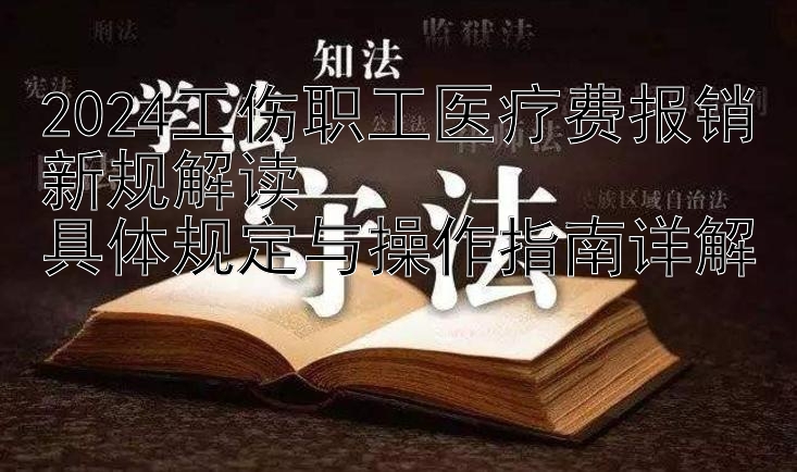 2024工伤职工医疗费报销新规解读  
具体规定与操作指南详解